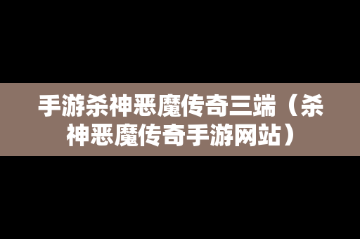 手游杀神恶魔传奇三端（杀神恶魔传奇手游网站）