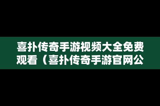 喜扑传奇手游视频大全免费观看（喜扑传奇手游官网公司地址）