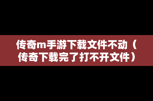 传奇m手游下载文件不动（传奇下载完了打不开文件）