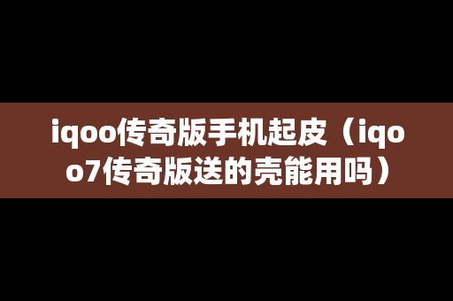 iqoo传奇版手机起皮（iqoo7传奇版送的壳能用吗）