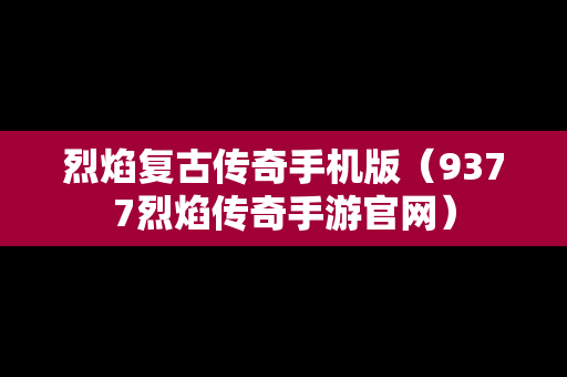 烈焰复古传奇手机版（9377烈焰传奇手游官网）