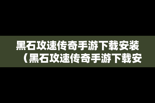 黑石攻速传奇手游下载安装（黑石攻速传奇手游下载安装教程）