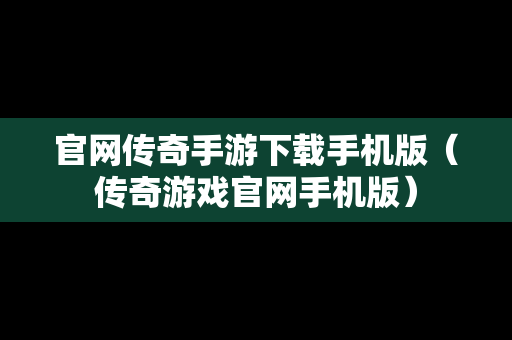 官网传奇手游下载手机版（传奇游戏官网手机版）