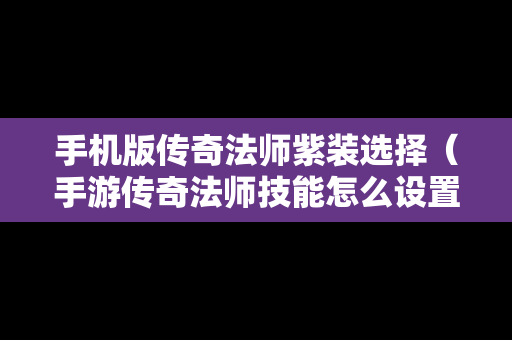 手机版传奇法师紫装选择（手游传奇法师技能怎么设置）