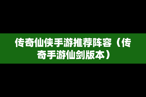 传奇仙侠手游推荐阵容（传奇手游仙剑版本）