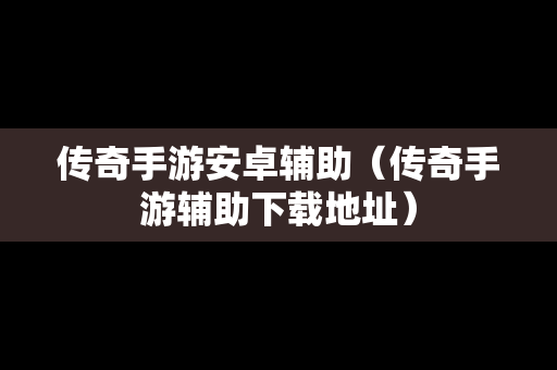 传奇手游安卓辅助（传奇手游辅助下载地址）