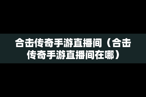 合击传奇手游直播间（合击传奇手游直播间在哪）