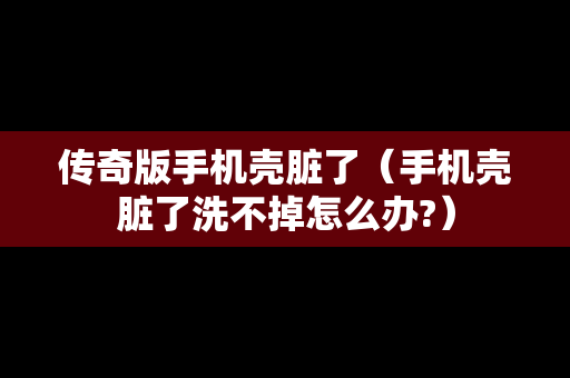 传奇版手机壳脏了（手机壳脏了洗不掉怎么办?）