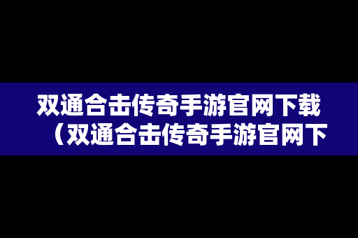 双通合击传奇手游官网下载（双通合击传奇手游官网下载安装）