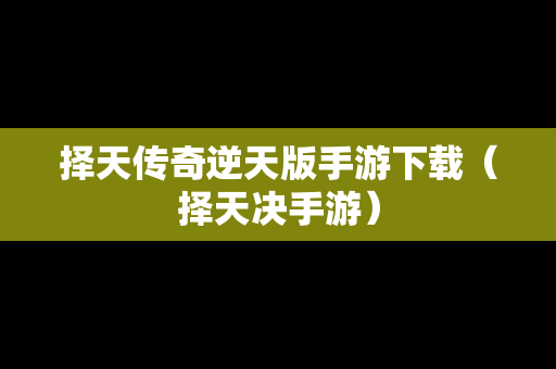 择天传奇逆天版手游下载（择天决手游）