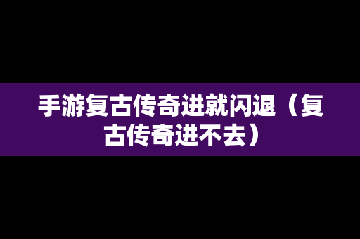 手游复古传奇进就闪退（复古传奇进不去）