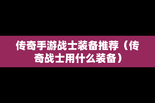 传奇手游战士装备推荐（传奇战士用什么装备）