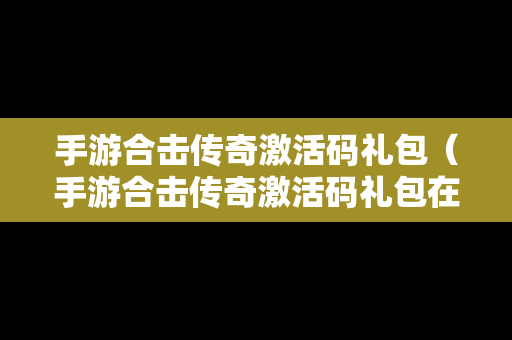 手游合击传奇激活码礼包（手游合击传奇激活码礼包在哪）