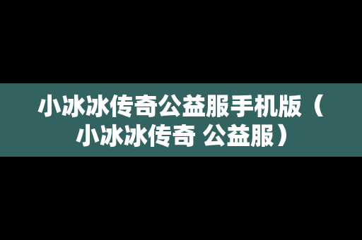 小冰冰传奇公益服手机版（小冰冰传奇 公益服）