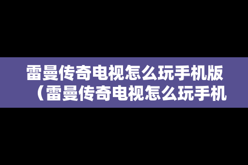 雷曼传奇电视怎么玩手机版（雷曼传奇电视怎么玩手机版的）