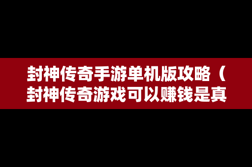 封神传奇手游单机版攻略（封神传奇游戏可以赚钱是真的吗）