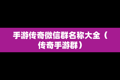 手游传奇微信群名称大全（传奇手游群）