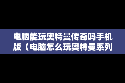 电脑能玩奥特曼传奇吗手机版（电脑怎么玩奥特曼系列ol）