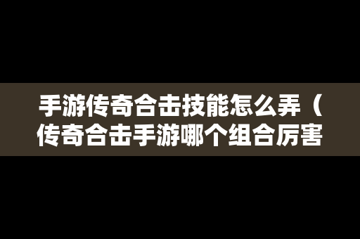 手游传奇合击技能怎么弄（传奇合击手游哪个组合厉害）