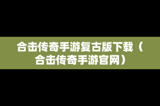 合击传奇手游复古版下载（合击传奇手游官网）