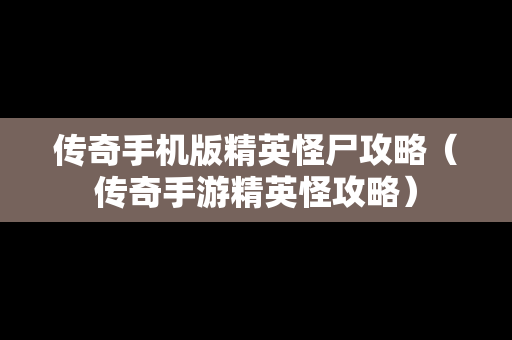 传奇手机版精英怪尸攻略（传奇手游精英怪攻略）