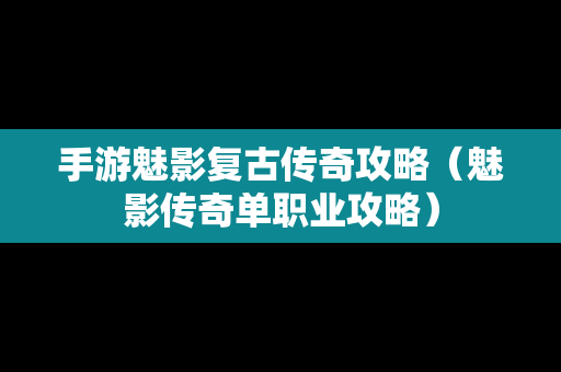 手游魅影复古传奇攻略（魅影传奇单职业攻略）