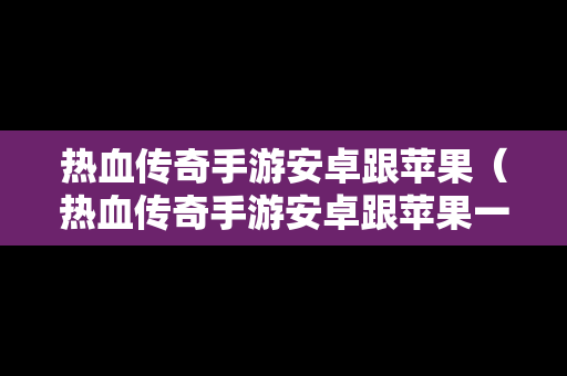 热血传奇手游安卓跟苹果（热血传奇手游安卓跟苹果一样吗）