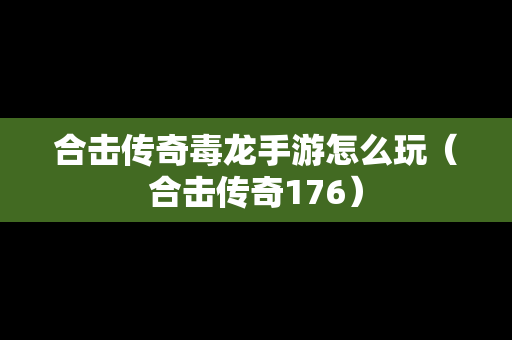 合击传奇毒龙手游怎么玩（合击传奇176）