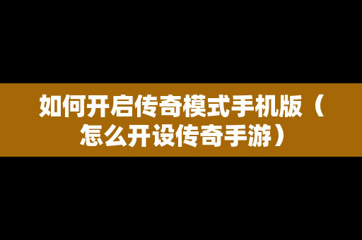 如何开启传奇模式手机版（怎么开设传奇手游）