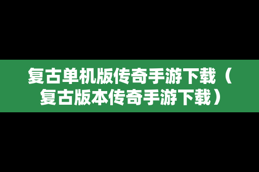 复古单机版传奇手游下载（复古版本传奇手游下载）