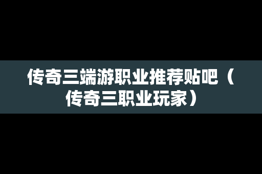 传奇三端游职业推荐贴吧（传奇三职业玩家）