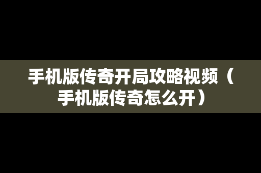 手机版传奇开局攻略视频（手机版传奇怎么开）