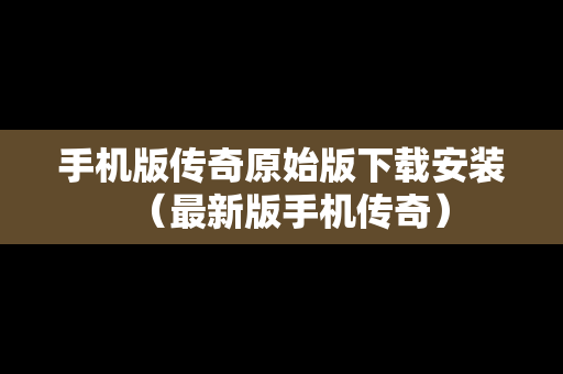 手机版传奇原始版下载安装（最新版手机传奇）