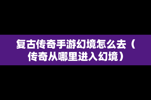 复古传奇手游幻境怎么去（传奇从哪里进入幻境）