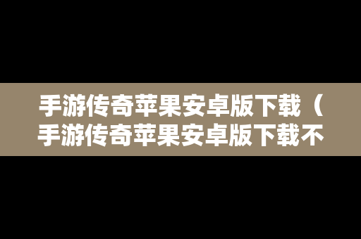 手游传奇苹果安卓版下载（手游传奇苹果安卓版下载不了）