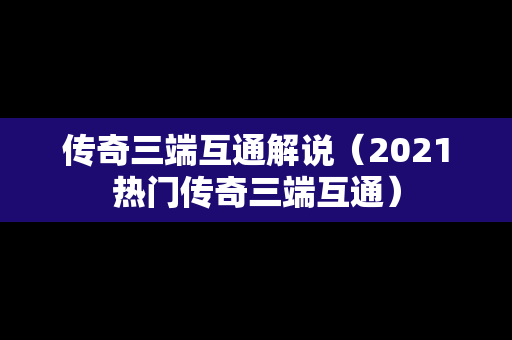 传奇三端互通解说（2021热门传奇三端互通）