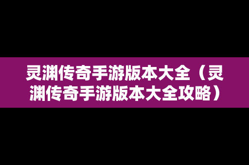 灵渊传奇手游版本大全（灵渊传奇手游版本大全攻略）