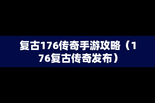 复古176传奇手游攻略（176复古传奇发布）
