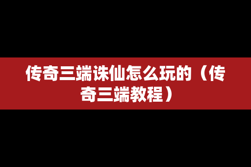传奇三端诛仙怎么玩的（传奇三端教程）