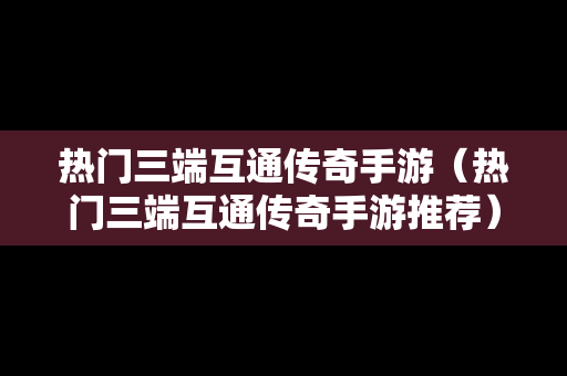 热门三端互通传奇手游（热门三端互通传奇手游推荐）