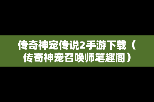 传奇神宠传说2手游下载（传奇神宠召唤师笔趣阁）