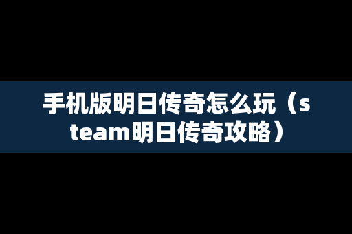 手机版明日传奇怎么玩（steam明日传奇攻略）