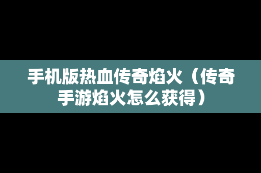手机版热血传奇焰火（传奇手游焰火怎么获得）