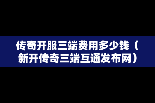 传奇开服三端费用多少钱（新开传奇三端互通发布网）-第1张图片-传奇手游SF发布网