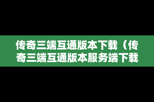 传奇三端互通版本下载（传奇三端互通版本服务端下载）