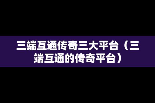 三端互通传奇三大平台（三端互通的传奇平台）-第1张图片-传奇手游SF发布网