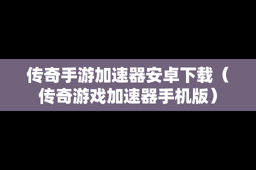 传奇手游加速器安卓下载（传奇游戏加速器手机版）