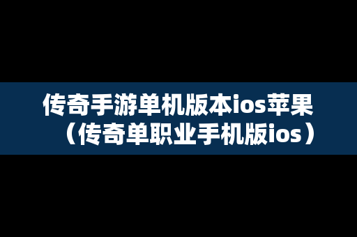 传奇手游单机版本ios苹果（传奇单职业手机版ios）