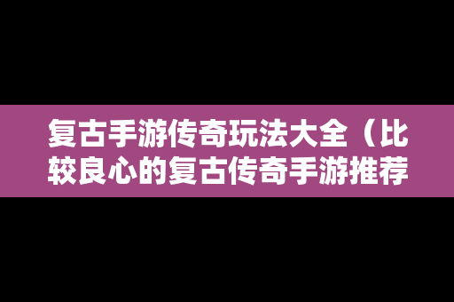 复古手游传奇玩法大全（比较良心的复古传奇手游推荐）