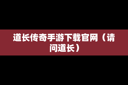 道长传奇手游下载官网（请问道长）